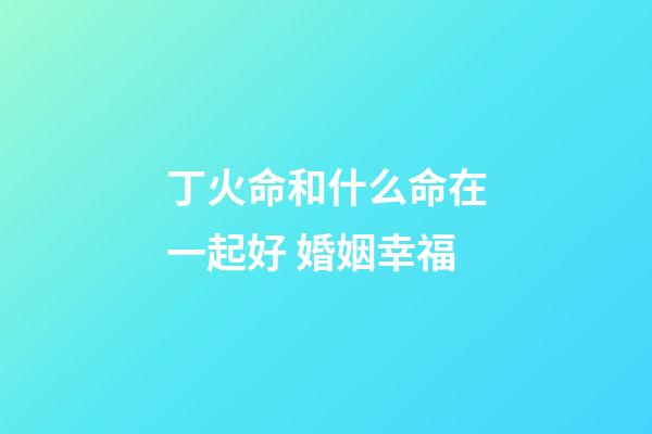 丁火命和什么命在一起好 婚姻幸福